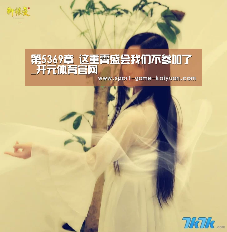 第5369章 这重霄盛会我们不参加了_开元体育官网(图1) 开元体育