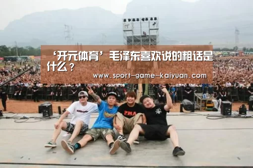 ‘开元体育’毛泽东喜欢说的粗话是什么?(图1) 开元体育官网