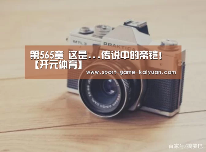 第565章 这是...传说中的帝铠!【开元体育】(图3) 开元体育官网